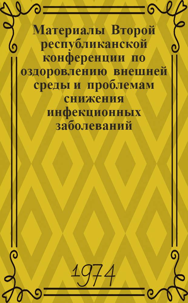 Материалы Второй республиканской конференции по оздоровлению внешней среды и проблемам снижения инфекционных заболеваний. Сентябрь 1974г : Ч. 1-2. Ч. 2