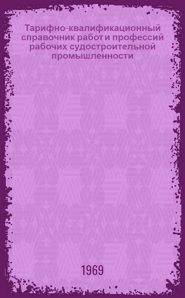 Тарифно-квалификационный справочник работ и профессий рабочих судостроительной промышленности : Утв. Гос. ком. Совета Министров СССР по вопросам труда и зар. платы 17/II 1969 г
