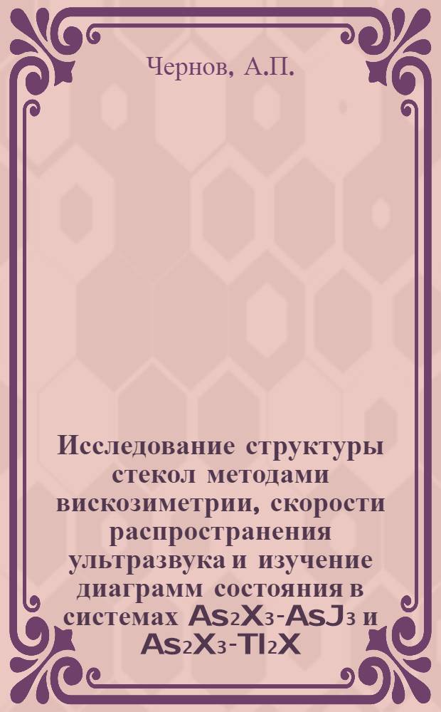 Исследование структуры стекол методами вискозиметрии, скорости распространения ультразвука и изучение диаграмм состояния в системах As₂X₃-AsJ₃ и As₂X₃-Tl₂X, где X - S, Se