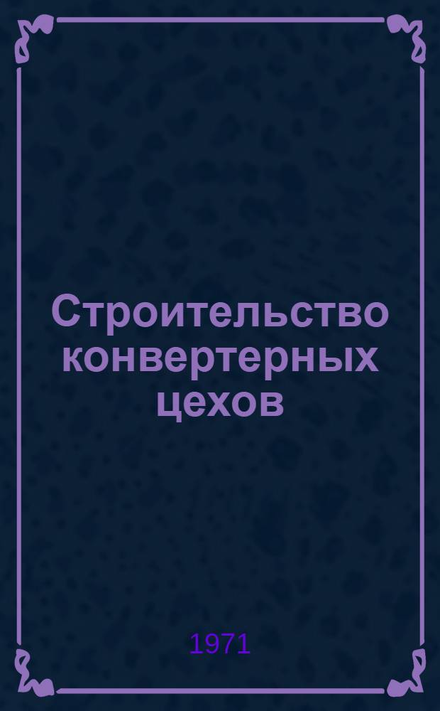 Строительство конвертерных цехов : (Сопоставит. обзор техн. уровня стр-ва в СССР и отд. зарубежных странах)