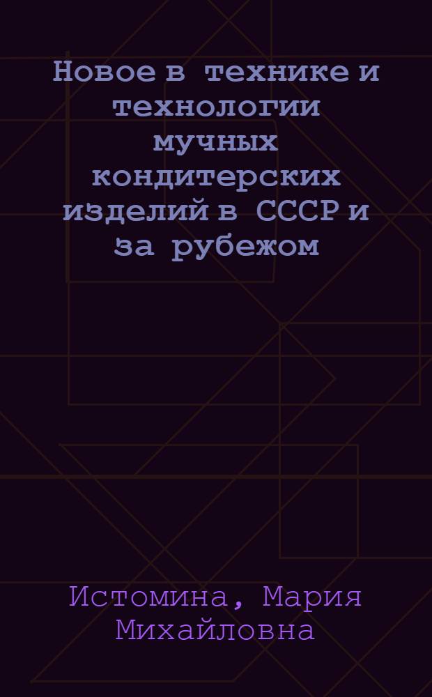 Новое в технике и технологии мучных кондитерских изделий в СССР и за рубежом : Обзор