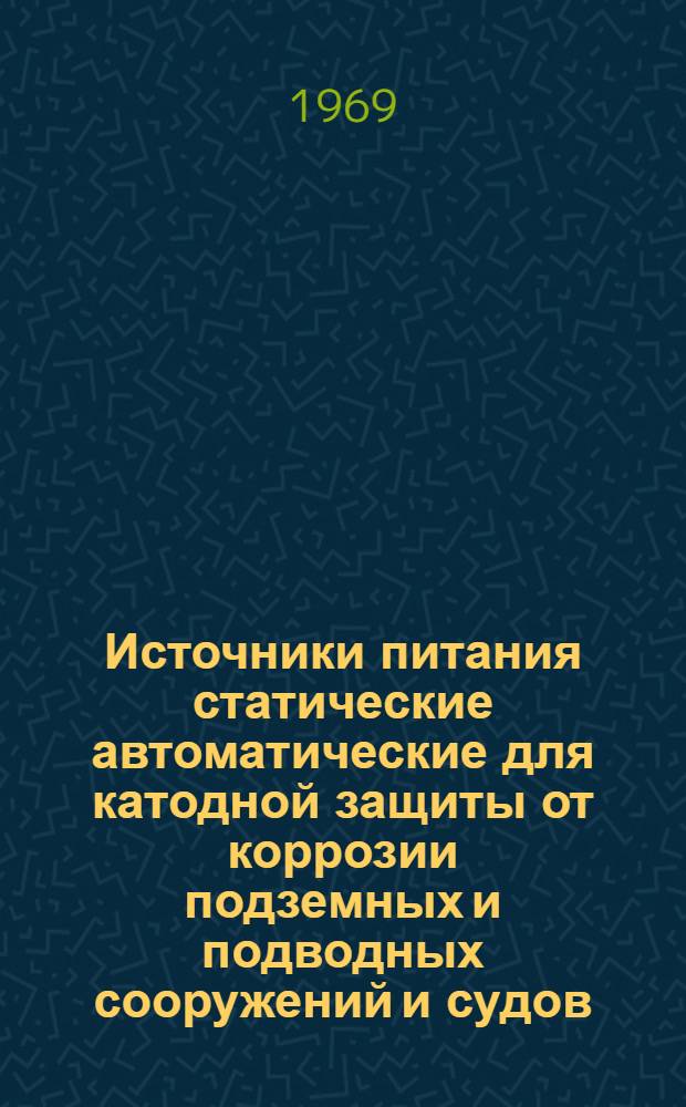 Источники питания статические автоматические для катодной защиты от коррозии подземных и подводных сооружений и судов. (На 1969-1973 гг.) : Типаж ОАА.691.049-68