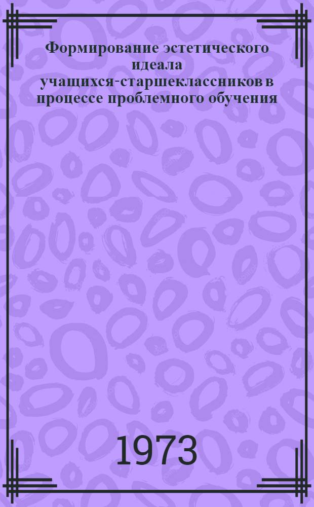 Формирование эстетического идеала учащихся-старшеклассников в процессе проблемного обучения : (На материале худож. литературы) : Автореф. дис. на соиск. учен. степени канд. пед. наук : (13.00.01)