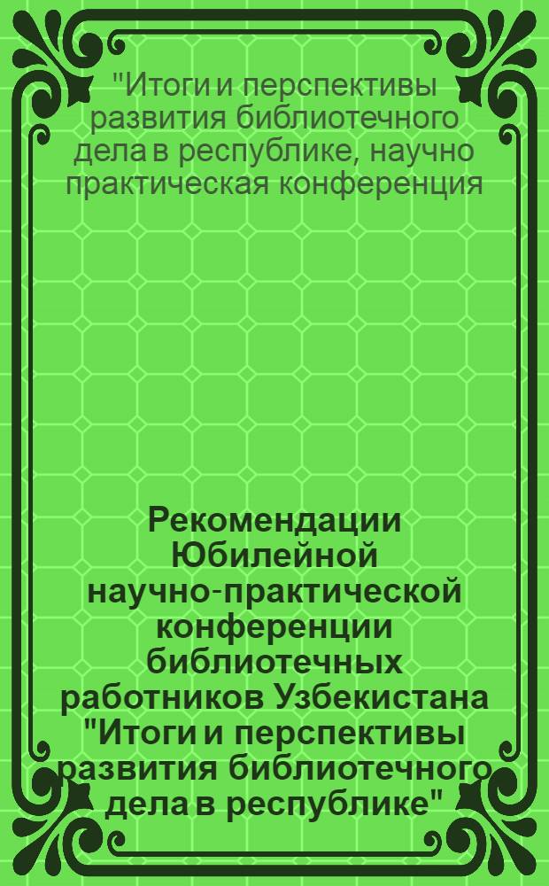 Рекомендации Юбилейной научно-практической конференции библиотечных работников Узбекистана "Итоги и перспективы развития библиотечного дела в республике", посвященной 50-летию Узбекской ССР и компартии Узбекистана
