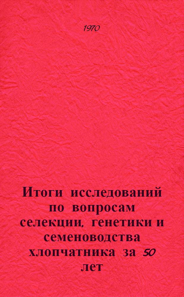 Итоги исследований по вопросам селекции, генетики и семеноводства хлопчатника за 50 лет : Сборник статей