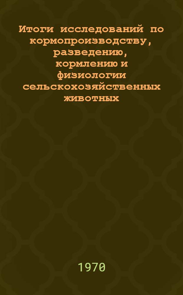 Итоги исследований по кормопроизводству, разведению, кормлению и физиологии сельскохозяйственных животных (1940-1966) : Сб. статей