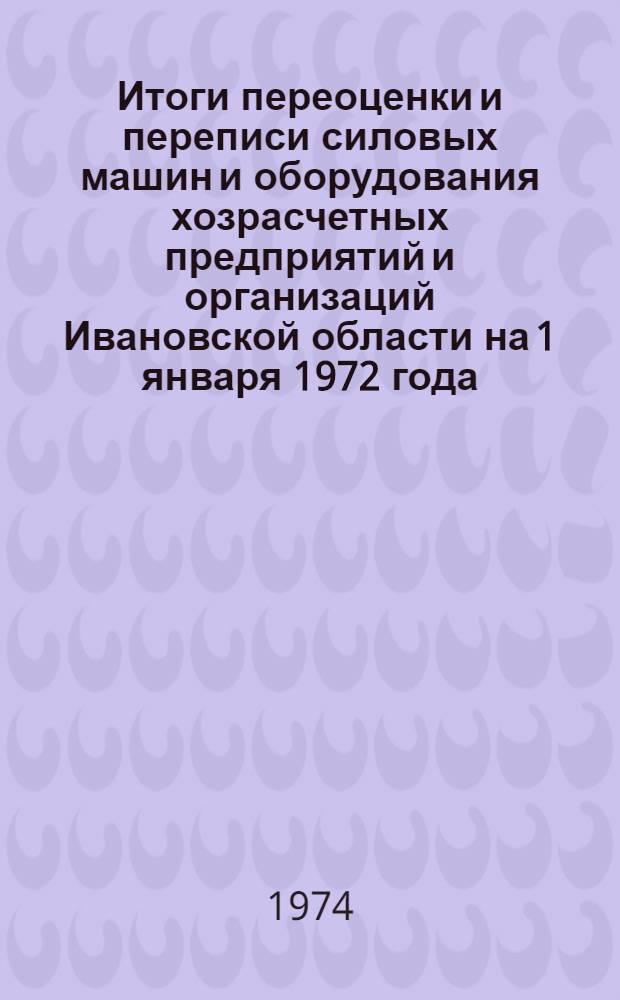 Итоги переоценки и переписи силовых машин и оборудования хозрасчетных предприятий и организаций Ивановской области на 1 января 1972 года : Стат. сборник