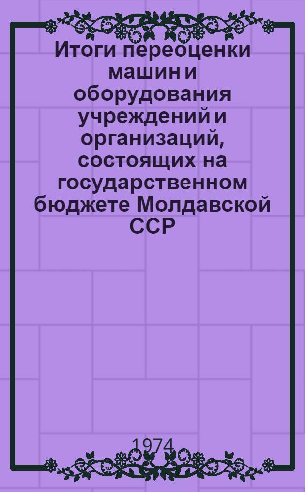 Итоги переоценки машин и оборудования учреждений и организаций, состоящих на государственном бюджете Молдавской ССР, на 1 января 1973 года : Стат. сборник