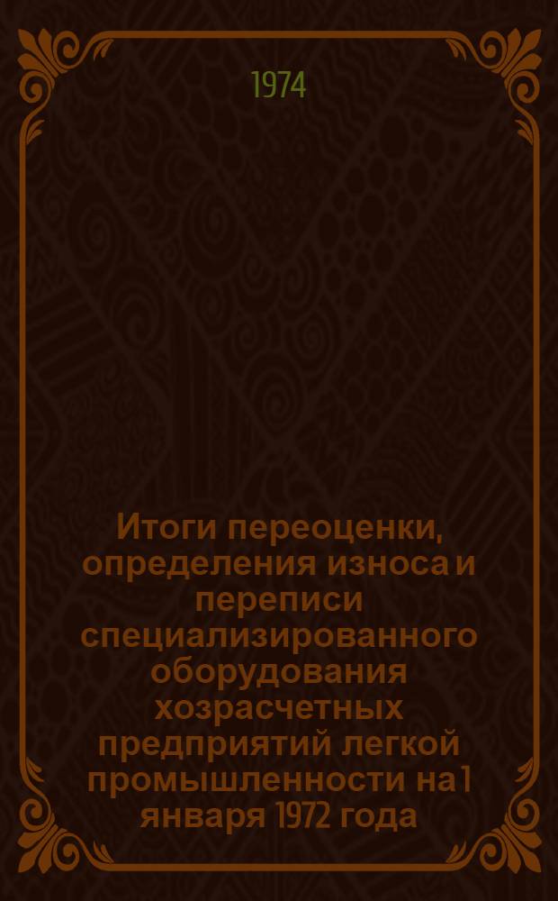 Итоги переоценки, определения износа и переписи специализированного оборудования хозрасчетных предприятий легкой промышленности на 1 января 1972 года: шерстяной и первичной обработки шерсти, шелковой и шелкомотальной оборудования, льняной, пенько-джутовой, сетевязальной и оборудования для первичной обработки культур, для производства трикотажа, текстильной галантереи и швейных изделий : Стат. сборник