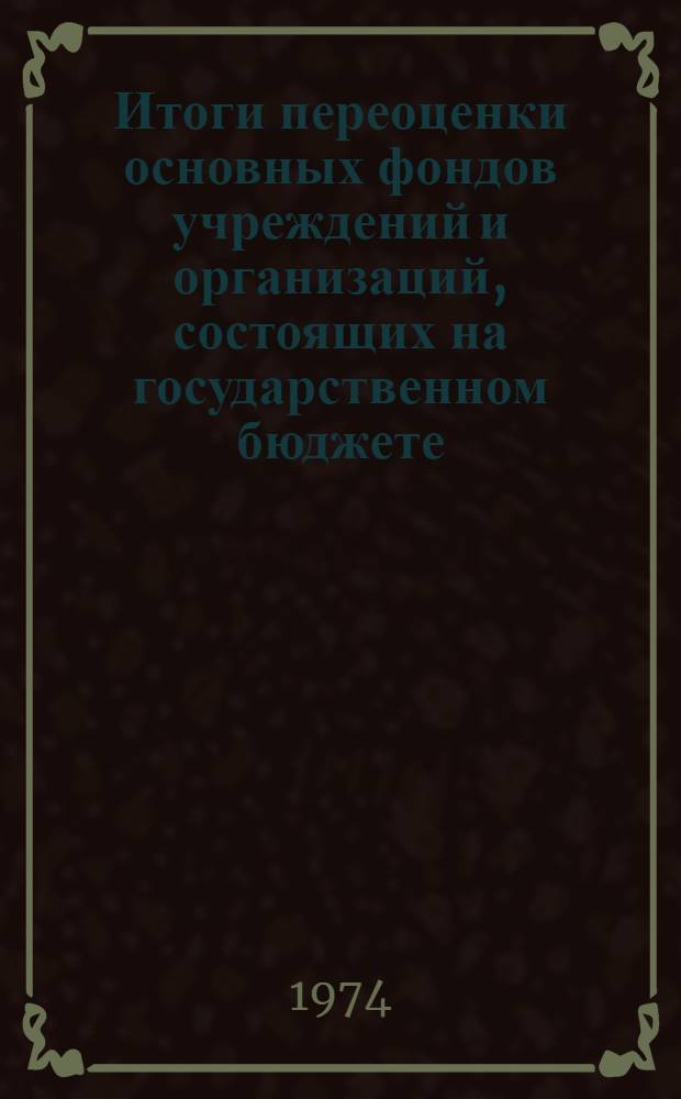 Итоги переоценки основных фондов учреждений и организаций, состоящих на государственном бюджете, нехозрасчетных учреждений общественных организаций и других учреждений и организаций, проводивших переоценку на 1 января 1973 года : Стат. сборник