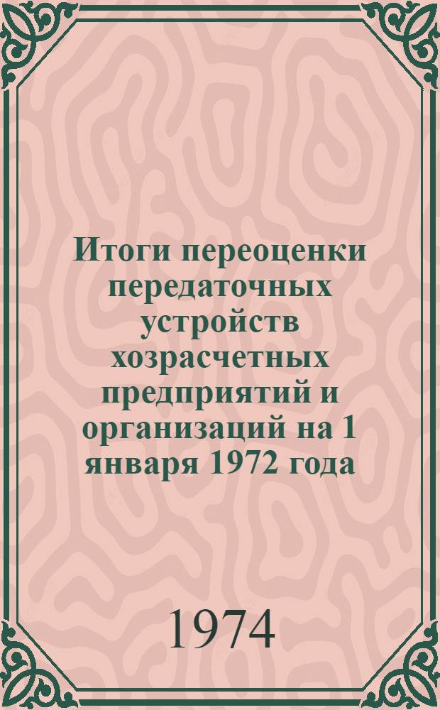 Итоги переоценки передаточных устройств хозрасчетных предприятий и организаций на 1 января 1972 года : Стат. сборник