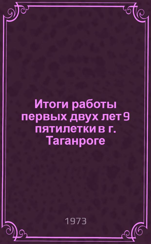 Итоги работы первых двух лет 9 пятилетки [в г. Таганроге] : Материалы в помощь политинформаторам, агитаторам, пропагандистам