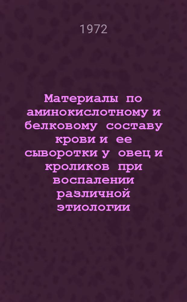 Материалы по аминокислотному и белковому составу крови и ее сыворотки у овец и кроликов при воспалении различной этиологии : (Эксперим. исследования) : Автореф. дис. на соиск. учен. степени канд. вет. наук : (802)