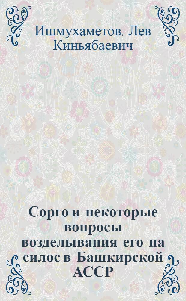Сорго и некоторые вопросы возделывания его на силос в Башкирской АССР : Автореф. дис. на соиск. учен. степени канд. с.-х. наук : (06.01.09)