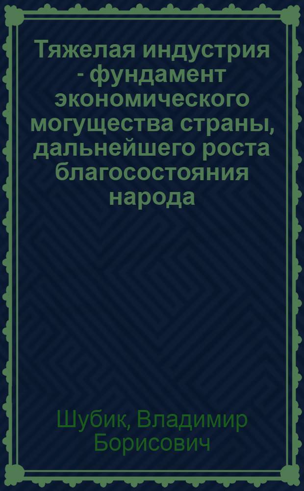 Тяжелая индустрия - фундамент экономического могущества страны, дальнейшего роста благосостояния народа : Метод. советы
