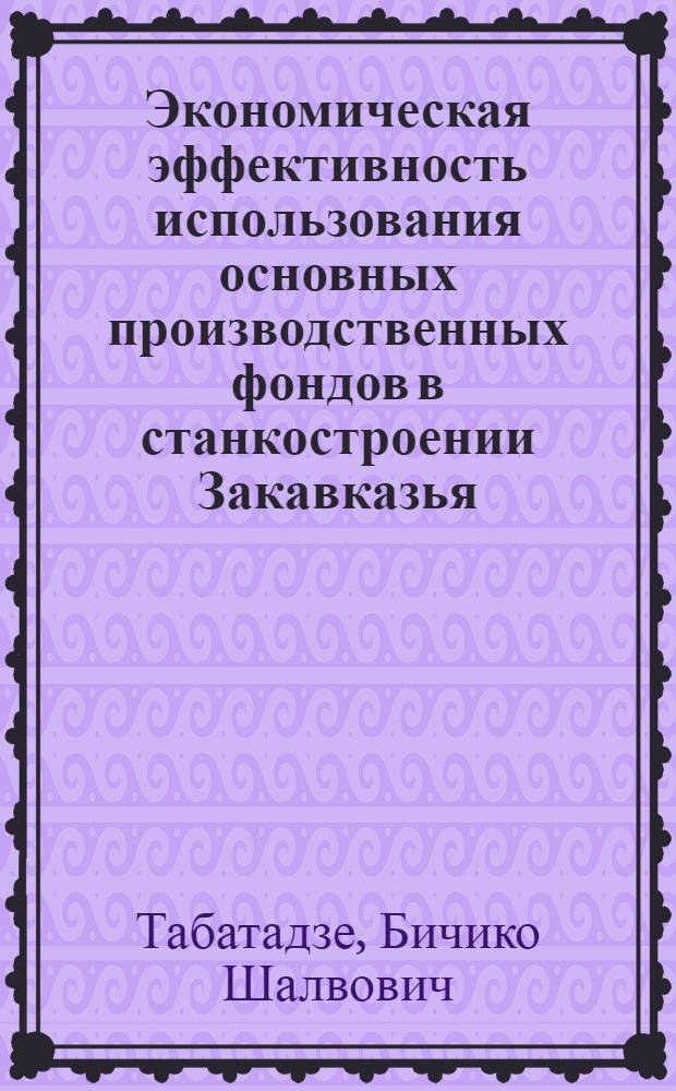 Экономическая эффективность использования основных производственных фондов в станкостроении Закавказья : Автореф. дис. на соискание учен. степени канд. экон. наук : (594)
