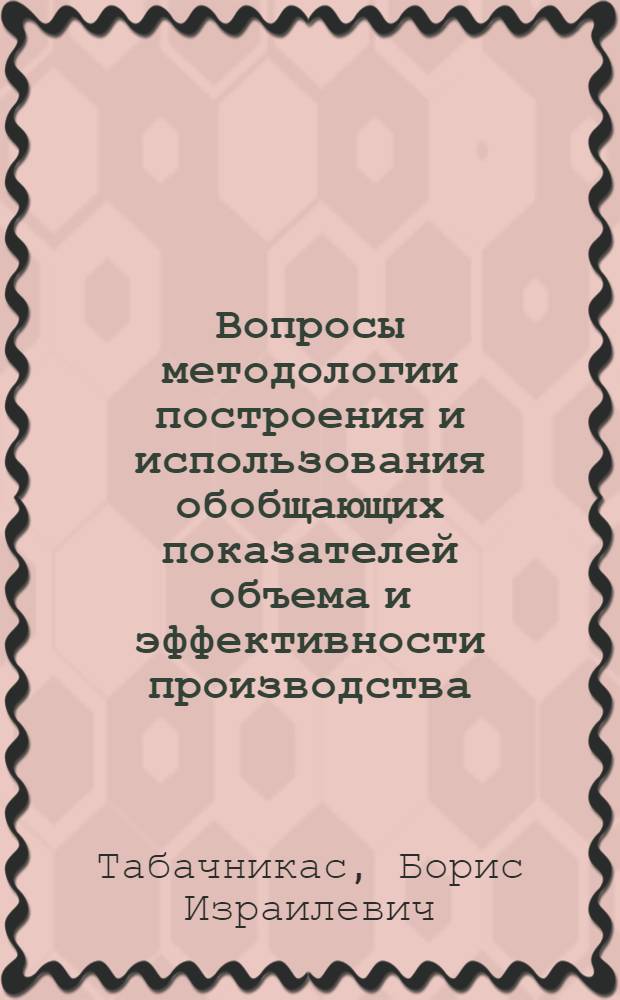 Вопросы методологии построения и использования обобщающих показателей объема и эффективности производства : (На материалах соц. пром-сти) : Автореф. дис. на соискание учен. степени д-ра экон. наук