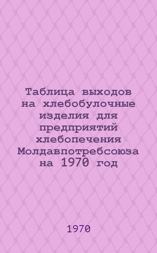Таблица выходов на хлебобулочные изделия для предприятий хлебопечения [Молдавпотребсоюза на 1970 год