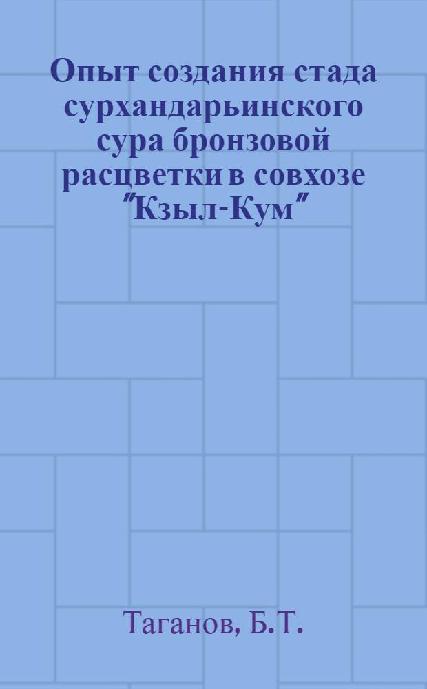 Опыт создания стада сурхандарьинского сура бронзовой расцветки в совхозе "Кзыл-Кум" : Автореф. дис. на соискание учен. степени канд. с.-х. наук : (550)