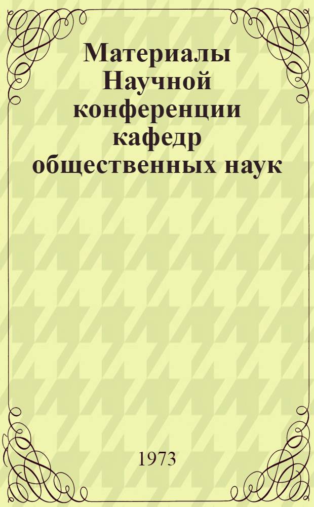 Материалы Научной конференции кафедр общественных наук : (Краткие тезисы докл.). Май 1973 г