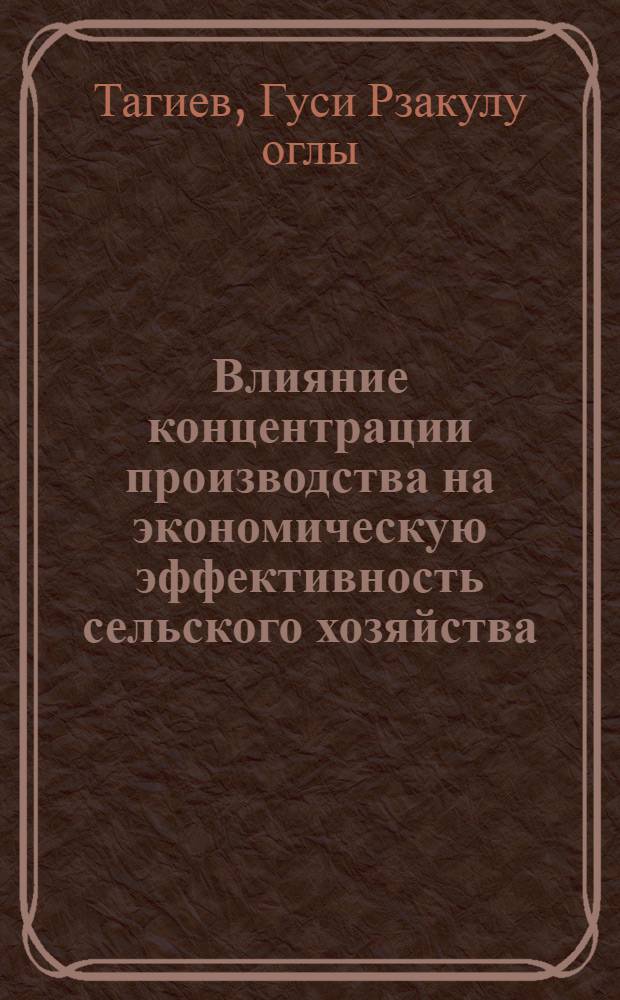 Влияние концентрации производства на экономическую эффективность сельского хозяйства : (На примере колхозов Агдам., Бардин. и Мир-Башир. р-нов АзССР) : Автореф. дис. на соиск. учен. степени канд. экон. наук : (08.00.05)