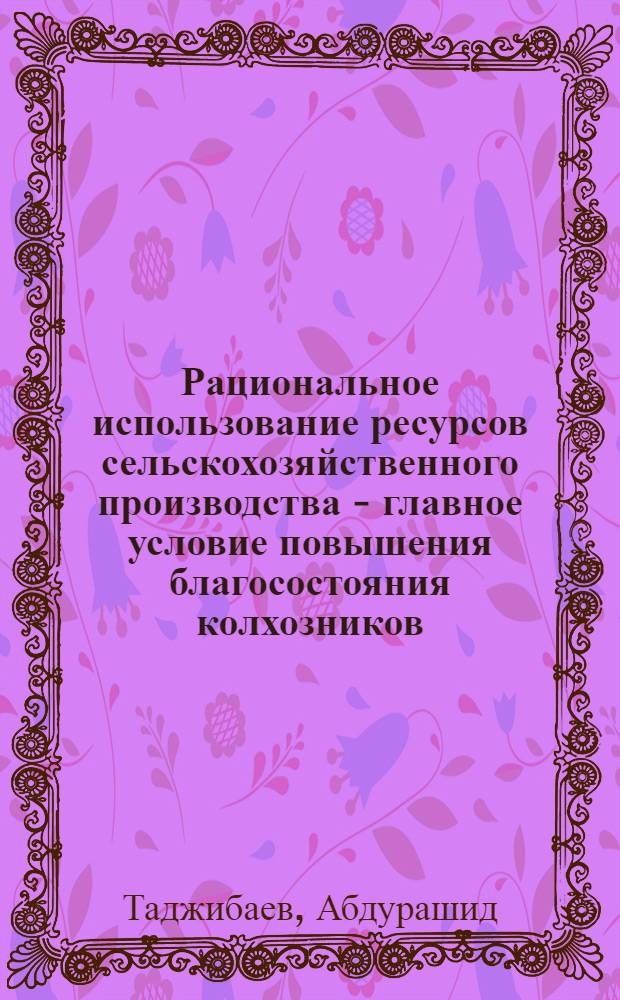 Рациональное использование ресурсов сельскохозяйственного производства - главное условие повышения благосостояния колхозников : Автореф. дис. на соискание учен. степени канд. экон. наук : (594)