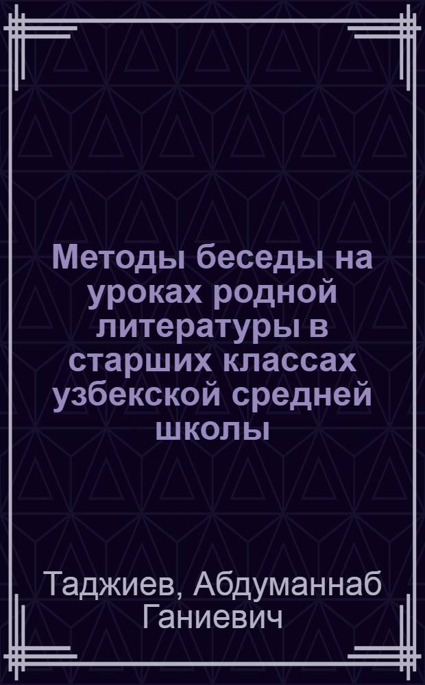 Методы беседы на уроках родной литературы в старших классах узбекской средней школы : Автореф. дис. на соиск. учен. степени канд. пед. наук : (13.00.02)
