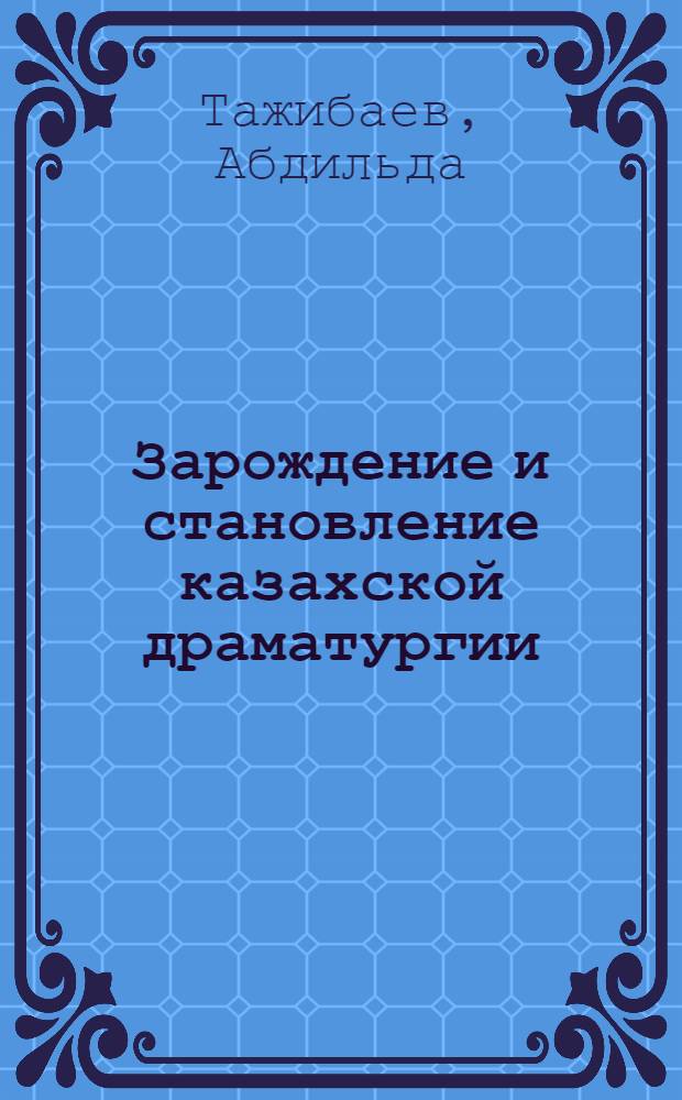 Зарождение и становление казахской драматургии : Автореф. дис. на соискание учен. степени д-ра филол. наук : (642)