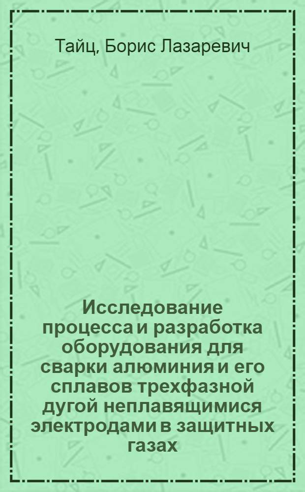 Исследование процесса и разработка оборудования для сварки алюминия и его сплавов трехфазной дугой неплавящимися электродами в защитных газах : Автореф. дис. на соискание учен. степени канд. техн. наук : (167)