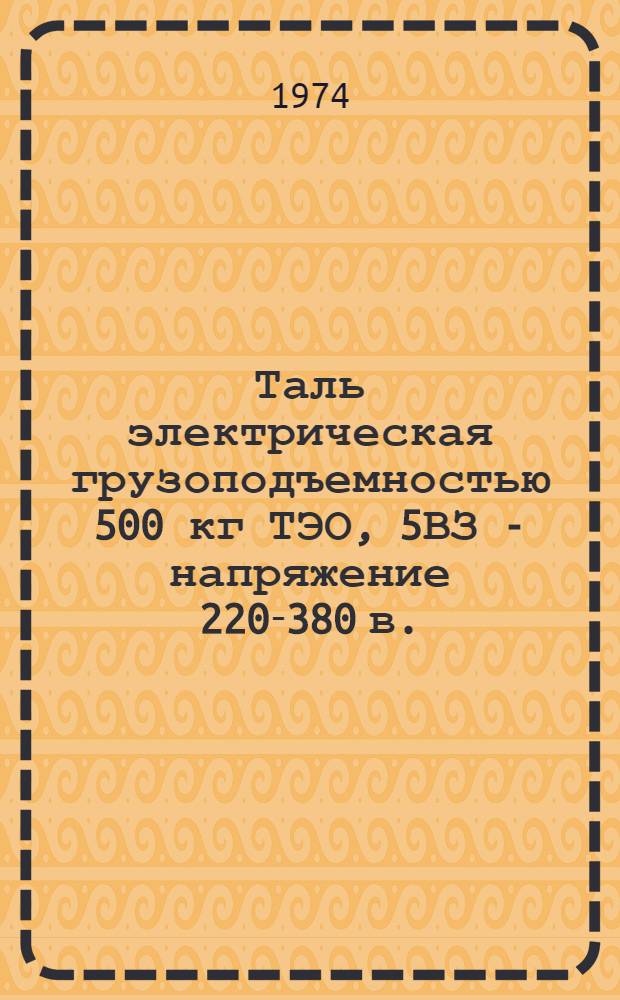 Таль электрическая грузоподъемностью 500 кг ТЭО, 5ВЗ - напряжение 220-380 в. : Сборник техн. документации