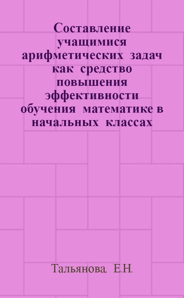 Составление учащимися арифметических задач как средство повышения эффективности обучения математике в начальных классах : Автореф. дис. на соискание учен. степени канд. пед. наук : (731)