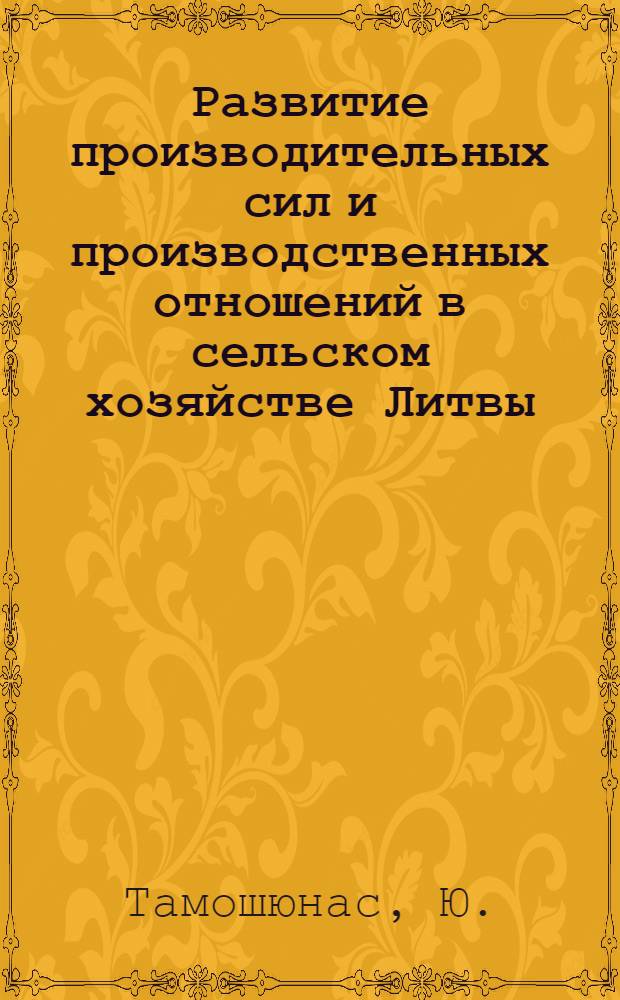 Развитие производительных сил и производственных отношений в сельском хозяйстве Литвы : Автореф. дис. на соискание учен. степени д-ра экон. наук : (592)