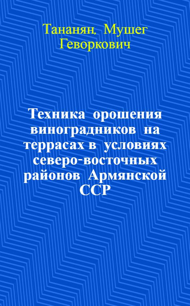 Техника орошения виноградников на террасах в условиях северо-восточных районов Армянской ССР : Автореф. дис. на соиск. учен. степени канд. с.-х. наук : (06.01.02)