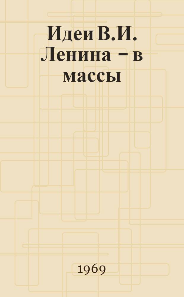 Идеи В.И. Ленина - в массы : В помощь организаторам политической пропаганды