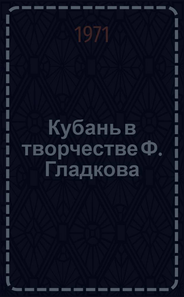 Кубань в творчестве Ф. Гладкова : (В помощь лекторам, преподавателям и слушателям нар. ун-тов)