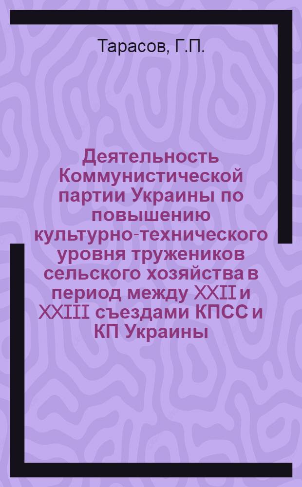 Деятельность Коммунистической партии Украины по повышению культурно-технического уровня тружеников сельского хозяйства в период между XXII и XXIII съездами КПСС и КП Украины) : (На материалах Киев., Житомир., Черниг. обл. Украины) : Автореф. дис. на соискание учен. степени канд. ист. наук : (570)