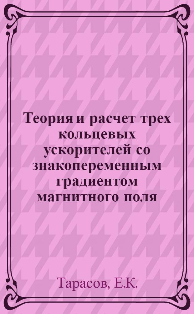 Теория и расчет трех кольцевых ускорителей со знакопеременным градиентом магнитного поля : Автореф. дис. на соискание учен. степени д-ра физ.-мат. наук : (280)
