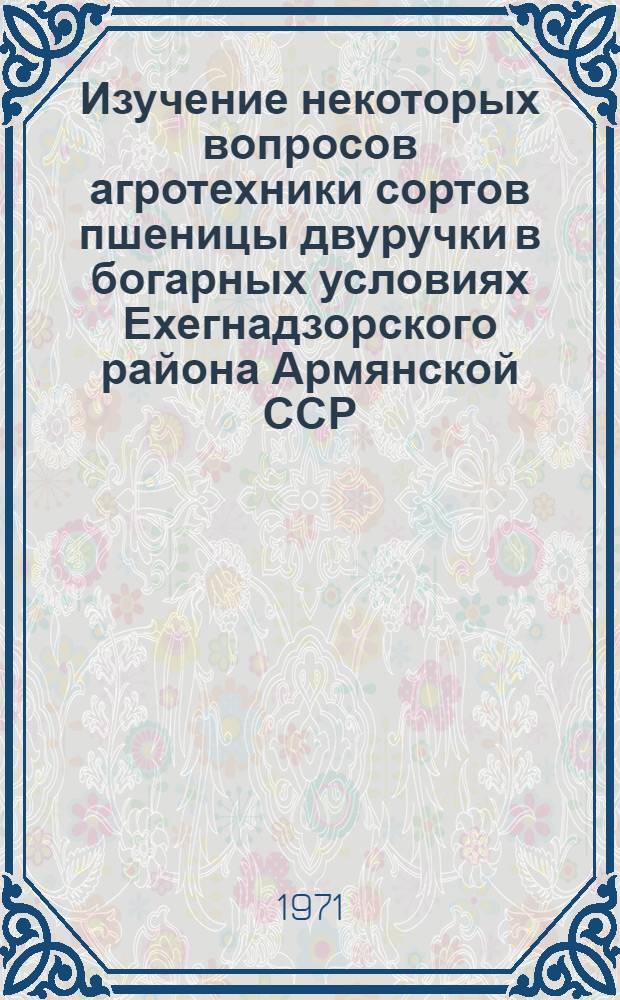 Изучение некоторых вопросов агротехники сортов пшеницы двуручки в богарных условиях Ехегнадзорского района Армянской ССР : Автореф. дис. на соискание учен. степени канд. с.-х. наук : (538)