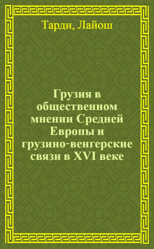 Грузия в общественном мнении Средней Европы и грузино-венгерские связи в XVI веке : Автореф. дис. на соиск. учен. степени д-ра ист. наук : (07.00.03)