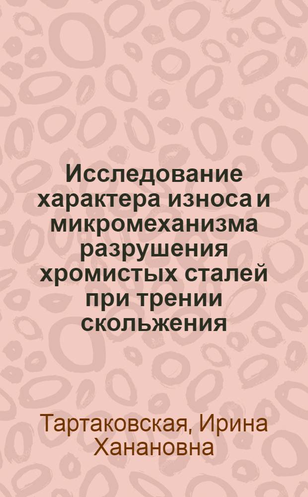 Исследование характера износа и микромеханизма разрушения хромистых сталей при трении скольжения : Автореф. дис. на соискание учен. степени канд. техн. наук : (320)