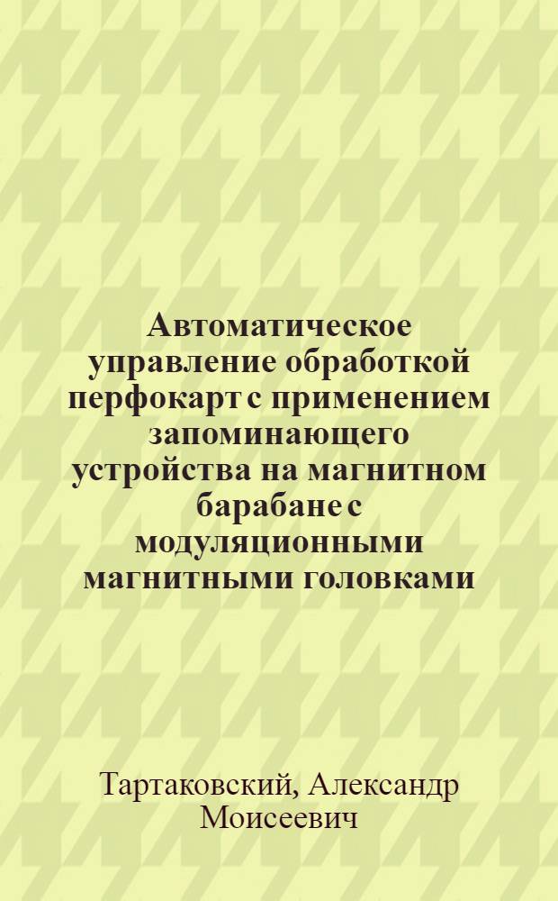 Автоматическое управление обработкой перфокарт с применением запоминающего устройства на магнитном барабане с модуляционными магнитными головками : Автореферат дис. на соискание учен. степени канд. техн. наук