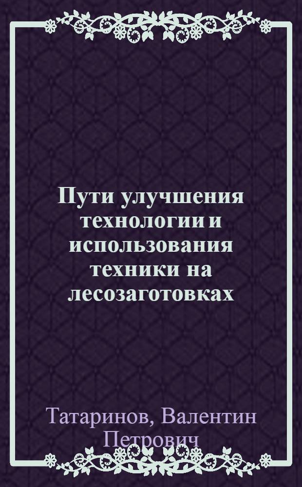 Пути улучшения технологии и использования техники на лесозаготовках : (Обзор)