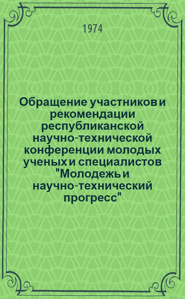 Обращение участников и рекомендации республиканской научно-технической конференции молодых ученых и специалистов "Молодежь и научно-технический прогресс". 18-19 апреля 1974 г.