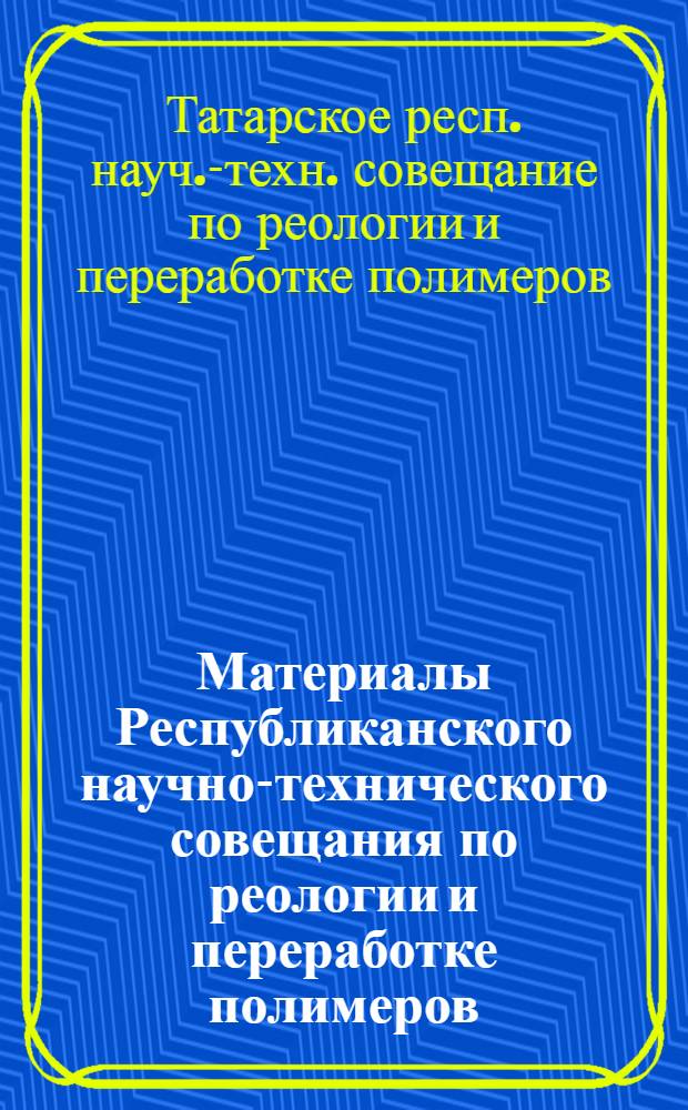 Материалы Республиканского научно-технического совещания по реологии и переработке полимеров