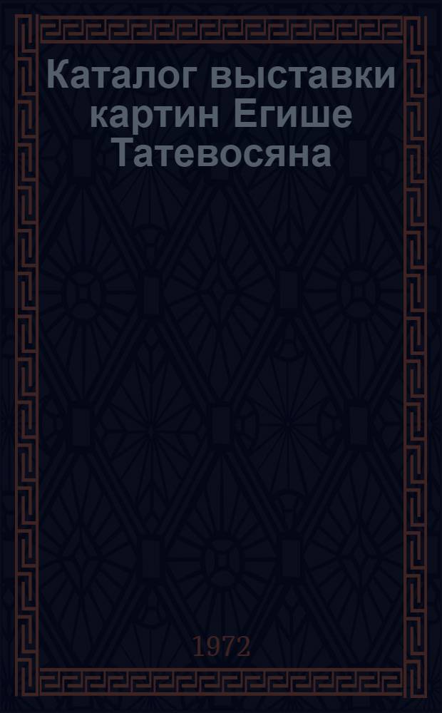 Каталог выставки картин Егише Татевосяна : 100 лет со дня рождения