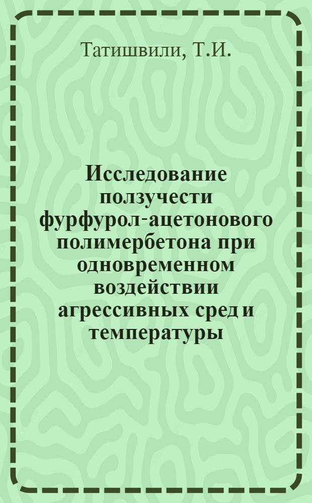 Исследование ползучести фурфурол-ацетонового полимербетона при одновременном воздействии агрессивных сред и температуры : Автореф. дис. на соискание учен. степени канд. техн. наук : (484)