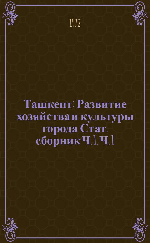 Ташкент : Развитие хозяйства и культуры города Стат. сборник Ч. 1. Ч. 1