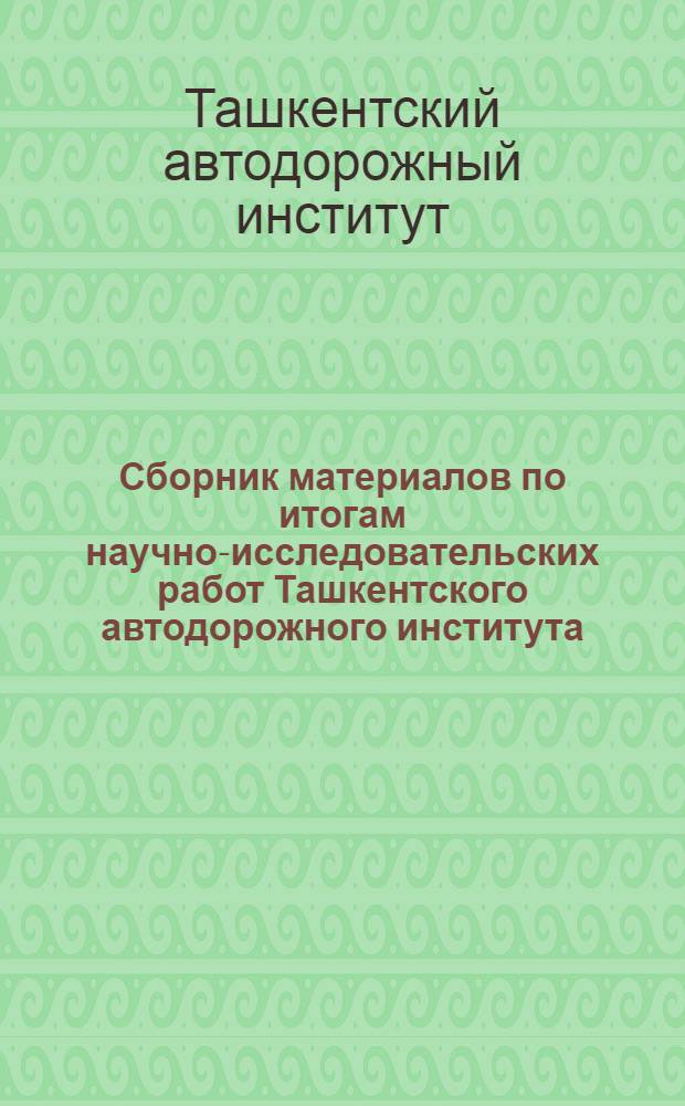 Сборник материалов по итогам научно-исследовательских работ Ташкентского автодорожного института