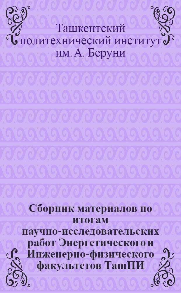 Сборник материалов по итогам научно-исследовательских работ Энергетического и Инженерно-физического факультетов ТашПИ...