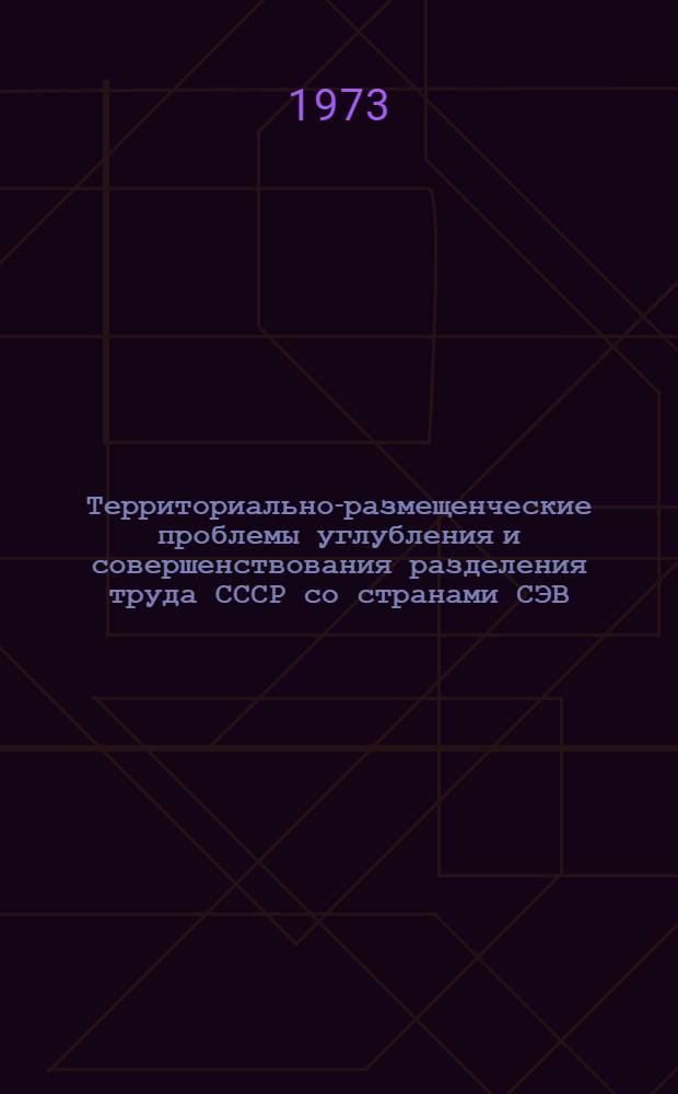 Территориально-размещенческие проблемы углубления и совершенствования разделения труда СССР со странами СЭВ : [Сборник статей]. Разд. 1 : Общие проблемы